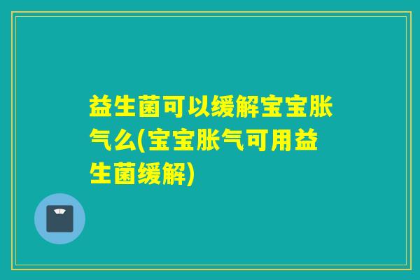 益生菌可以缓解宝宝么(宝宝可用益生菌缓解)