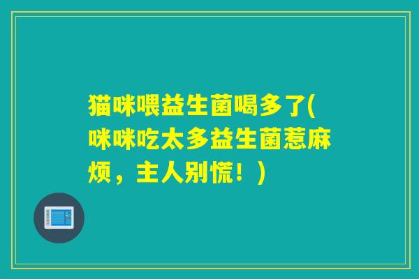 猫咪喂益生菌喝多了(咪咪吃太多益生菌惹麻烦,主人别慌!) 猫咪喂益生菌喝多了(咪咪吃太多益生菌惹麻烦,主人别慌!)