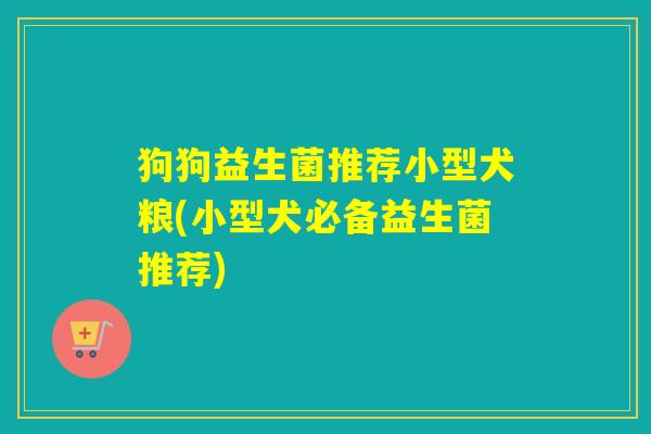 狗狗益生菌推荐小型犬粮(小型犬必备益生菌推荐)