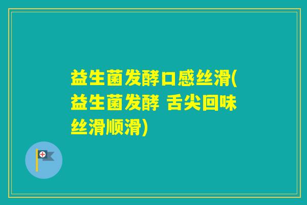 益生菌发酵口感丝滑(益生菌发酵 舌尖回味丝滑顺滑)