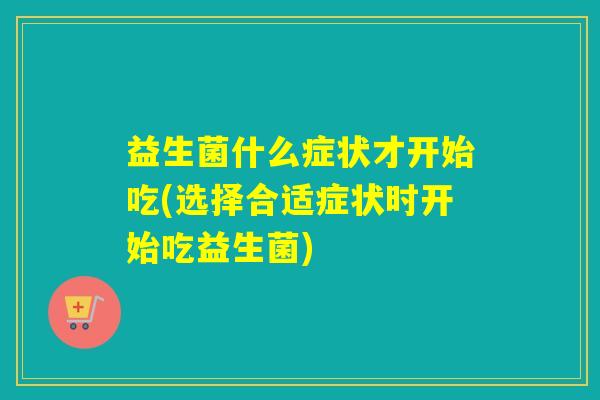 益生菌什么症状才开始吃(选择合适症状时开始吃益生菌)