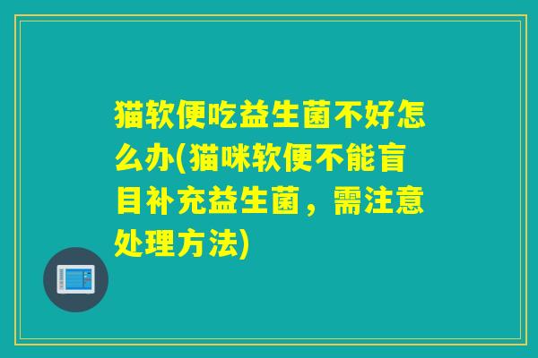 猫软便吃益生菌不好怎么办(猫咪软便不能盲目补充益生菌，需注意处理方法)