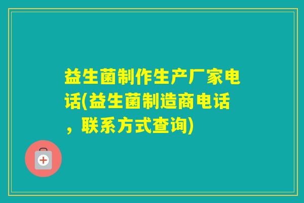 益生菌制作生产厂家电话(益生菌制造商电话，联系方式查询)