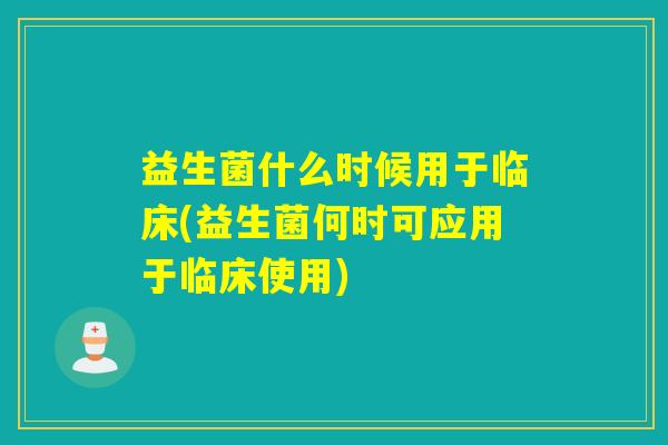 益生菌什么时候用于临床(益生菌何时可应用于临床使用) 益生菌什么时候用于临床(益生菌何时可应用于临床使用)