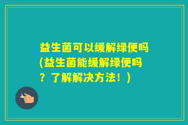 益生菌可以缓解绿便吗(益生菌能缓解绿便吗？了解解决方法！)