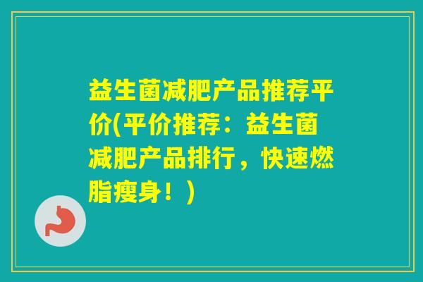 益生菌产品推荐平价(平价推荐：益生菌产品排行，快速燃脂瘦身！)