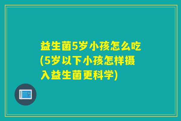 益生菌5岁小孩怎么吃(5岁以下小孩怎样摄入益生菌更科学)