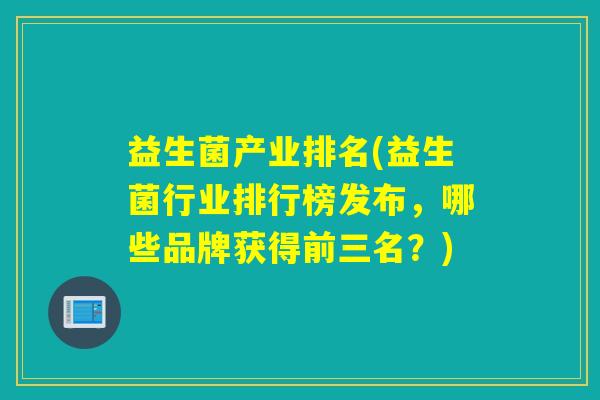 益生菌产业排名(益生菌行业排行榜发布，哪些品牌获得前三名？)