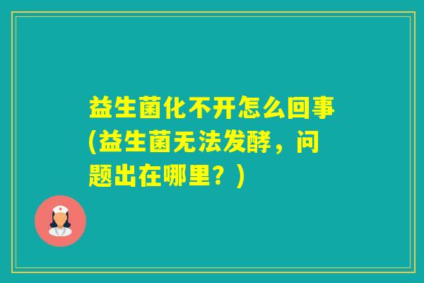 益生菌化不开怎么回事(益生菌无法发酵，问题出在哪里？)