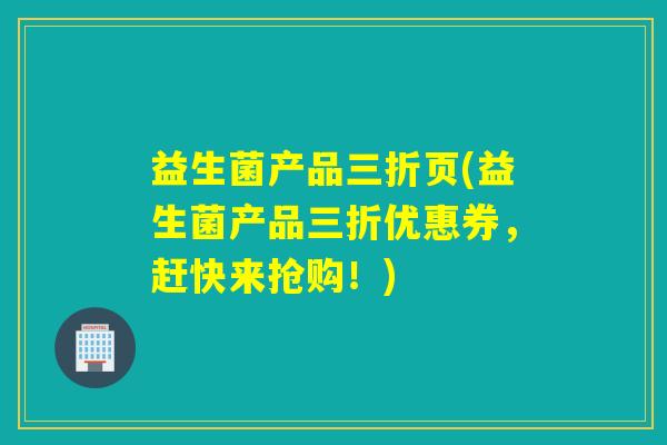益生菌产品三折页(益生菌产品三折优惠券，赶快来抢购！)