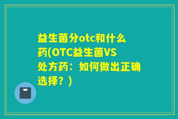 益生菌分otc和什么药(OTC益生菌VS处方药：如何做出正确选择？)