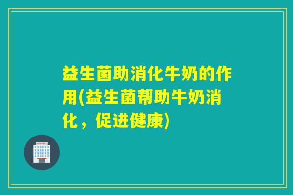益生菌助消化牛奶的作用(益生菌帮助牛奶消化，促进健康)
