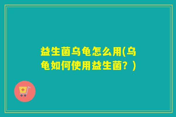 益生菌乌龟怎么用(乌龟如何使用益生菌？)