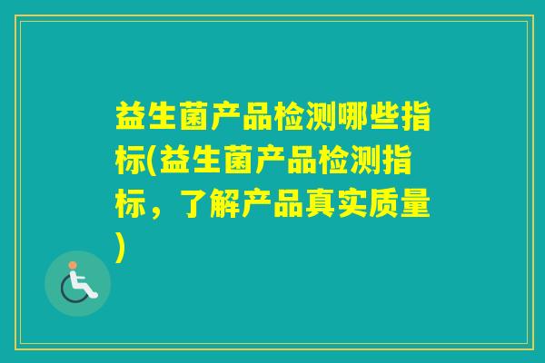 益生菌产品检测哪些指标(益生菌产品检测指标，了解产品真实质量)