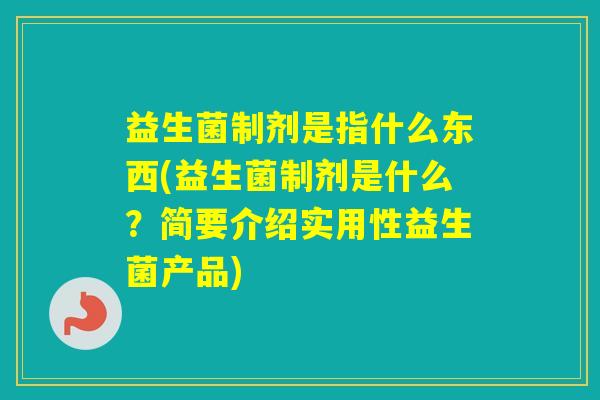 益生菌制剂是指什么东西(益生菌制剂是什么？简要介绍实用性益生菌产品)