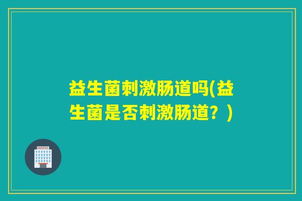 益生菌刺激肠道吗(益生菌是否刺激肠道？)