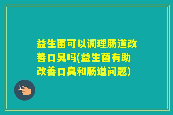 益生菌可以调理肠道改善吗(益生菌有助改善和肠道问题)