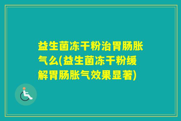 益生菌冻干粉么(益生菌冻干粉缓解效果显著)