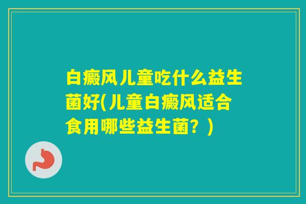 白癜风儿童吃什么益生菌好(儿童白癜风适合食用哪些益生菌？)