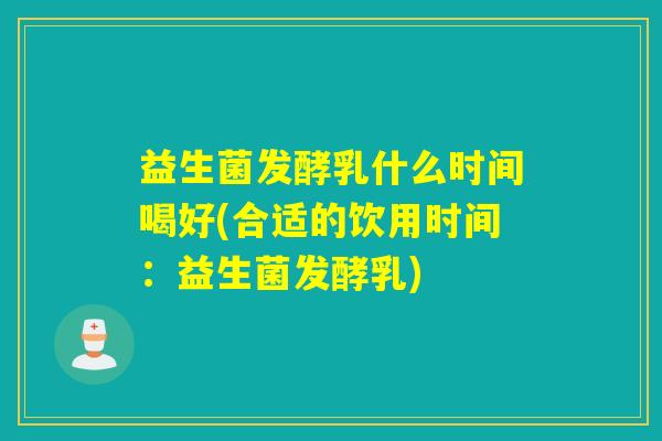 益生菌发酵乳什么时间喝好(合适的饮用时间：益生菌发酵乳)