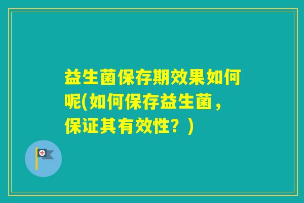 益生菌保存期效果如何呢(如何保存益生菌，保证其有效性？)