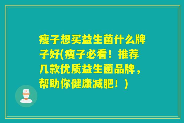 瘦子想买益生菌什么牌子好(瘦子必看！推荐几款优质益生菌品牌，帮助你健康！)