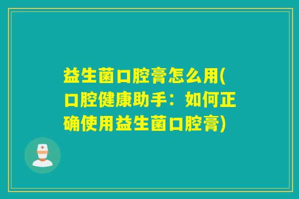 益生菌口腔膏怎么用(口腔健康助手：如何正确使用益生菌口腔膏)