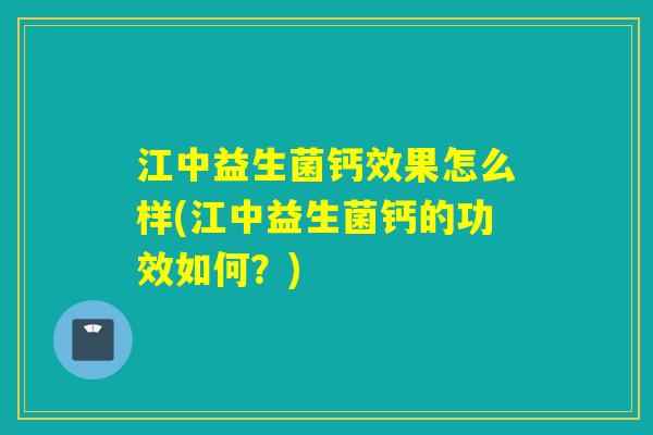 江中益生菌钙效果怎么样(江中益生菌钙的功效如何？)