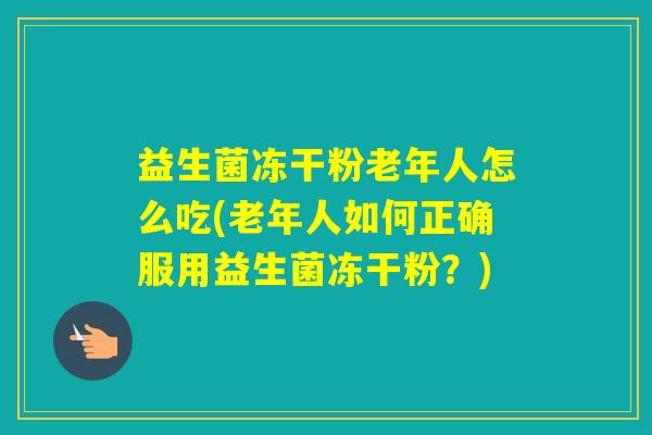益生菌冻干粉老年人怎么吃(老年人如何正确服用益生菌冻干粉？)