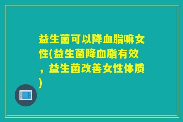 益生菌可以降嘛女性(益生菌降有效，益生菌改善女性体质)