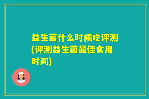 益生菌什么时候吃评测(评测益生菌佳食用时间)