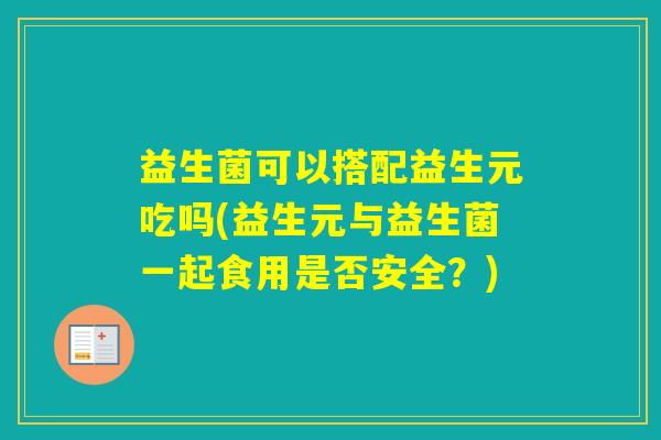 益生菌可以搭配益生元吃吗(益生元与益生菌一起食用是否安全？)