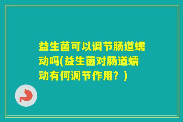 益生菌可以调节肠道蠕动吗(益生菌对肠道蠕动有何调节作用？)