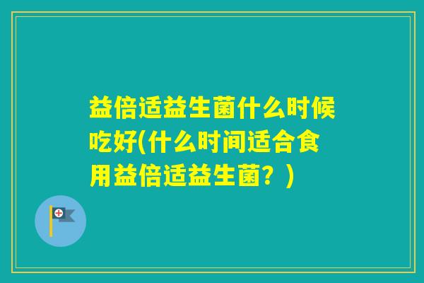 益倍适益生菌什么时候吃好(什么时间适合食用益倍适益生菌？)