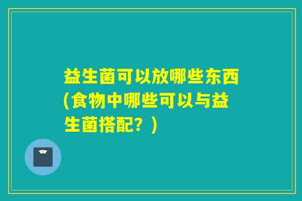 益生菌可以放哪些东西(食物中哪些可以与益生菌搭配？)