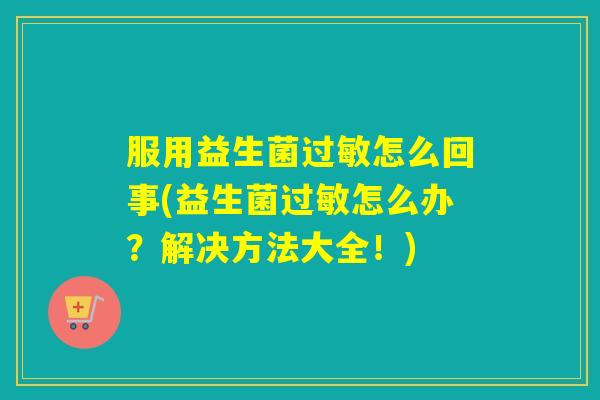 服用益生菌怎么回事(益生菌怎么办？解决方法大全！)