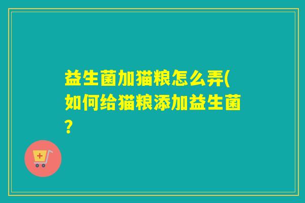 益生菌加猫粮怎么弄(如何给猫粮添加益生菌? 益生菌加猫粮怎么弄(如何给猫粮添加益生菌?