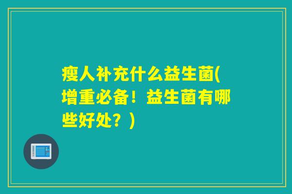 瘦人补充什么益生菌(增重必备!益生菌有哪些好处?) 瘦人补充什么益生菌(增重必备!益生菌有哪些好处?)