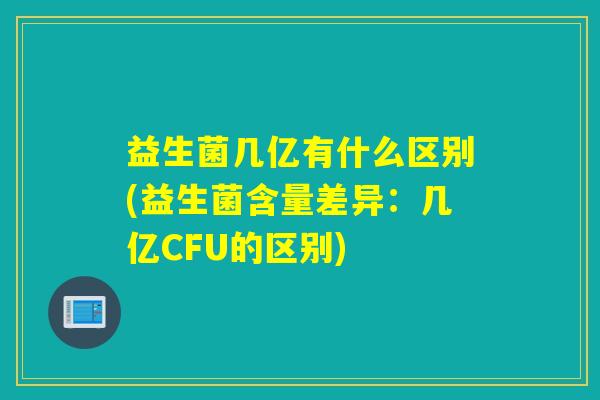 益生菌几亿有什么区别(益生菌含量差异:几亿CFU的区别) 益生菌几亿有什么区别(益生菌含量差异:几亿CFU的区别)