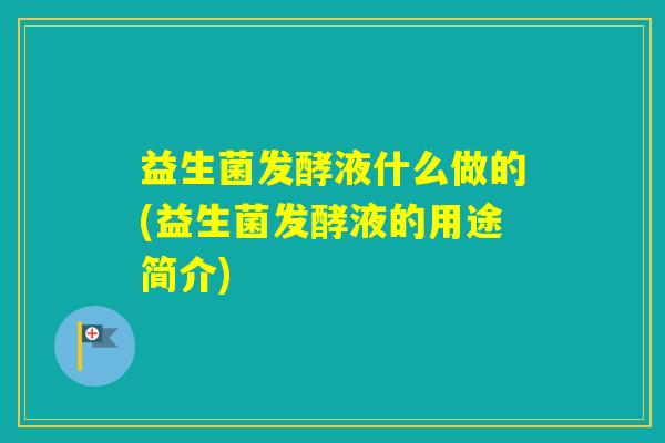 益生菌发酵液什么做的(益生菌发酵液的用途简介)