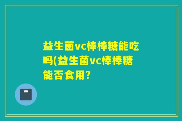 益生菌vc棒棒糖能吃吗(益生菌vc棒棒糖能否食用？