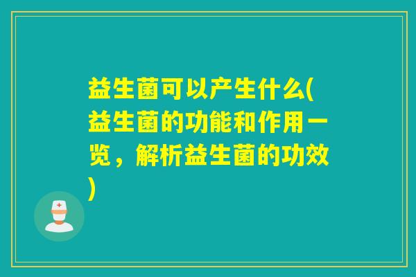 益生菌可以产生什么(益生菌的功能和作用一览，解析益生菌的功效)