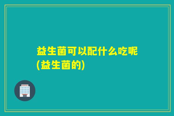 益生菌可以配什么吃呢(益生菌的) 益生菌可以配什么吃呢(益生菌的)
