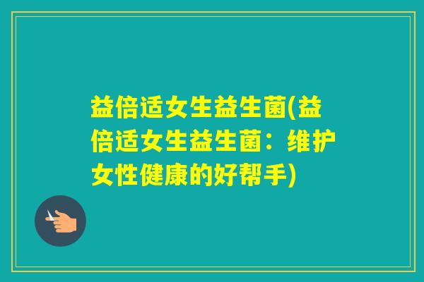 益倍适女生益生菌(益倍适女生益生菌：维护女性健康的好帮手)