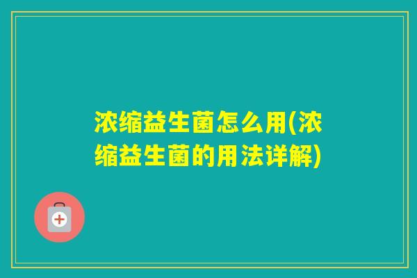 浓缩益生菌怎么用(浓缩益生菌的用法详解) 浓缩益生菌怎么用(浓缩益生菌的用法详解)