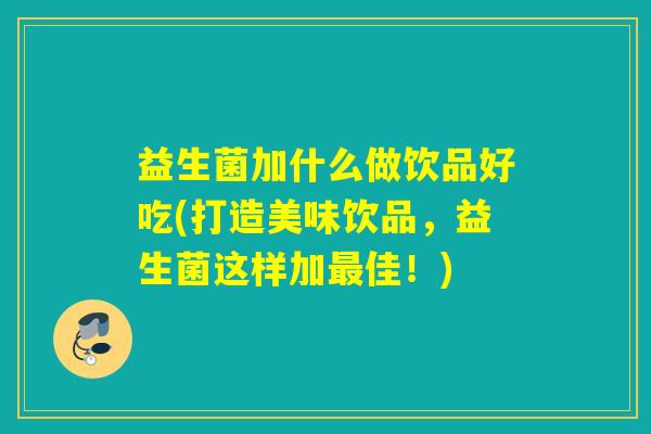 益生菌加什么做饮品好吃(打造美味饮品，益生菌这样加佳！)