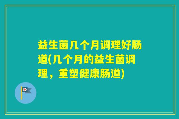 益生菌几个月调理好肠道(几个月的益生菌调理，重塑健康肠道)