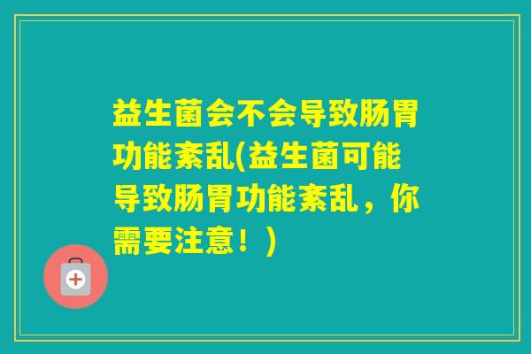 益生菌会不会导致肠胃功能紊乱(益生菌可能导致肠胃功能紊乱，你需要注意！)