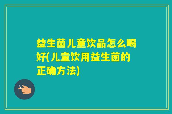益生菌儿童饮品怎么喝好(儿童饮用益生菌的正确方法)