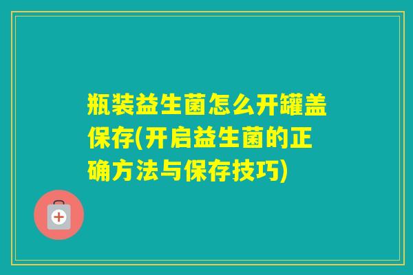 瓶装益生菌怎么开罐盖保存(开启益生菌的正确方法与保存技巧) 瓶装益生菌怎么开罐盖保存(开启益生菌的正确方法与保存技巧)
